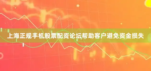 上海正规手机股票配资论坛帮助客户避免资金损失