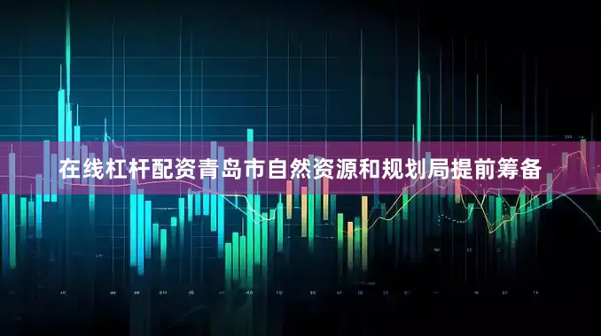 在线杠杆配资　　青岛市自然资源和规划局提前筹备