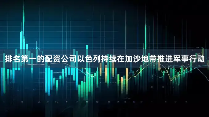 排名第一的配资公司以色列持续在加沙地带推进军事行动