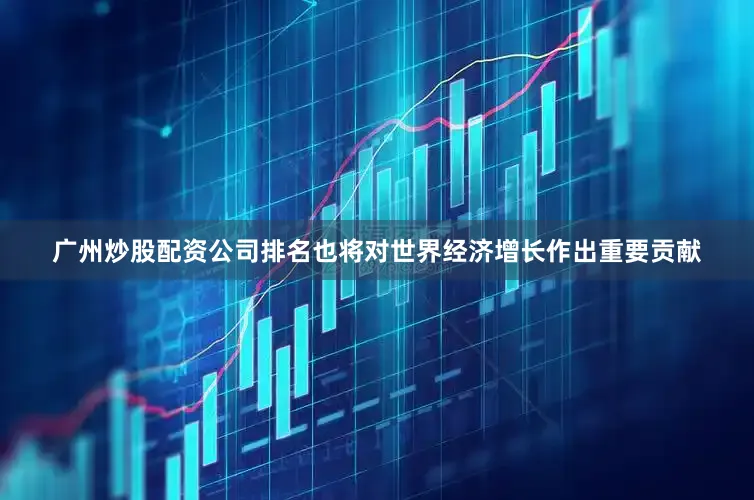 广州炒股配资公司排名也将对世界经济增长作出重要贡献
