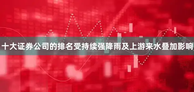 十大证券公司的排名受持续强降雨及上游来水叠加影响