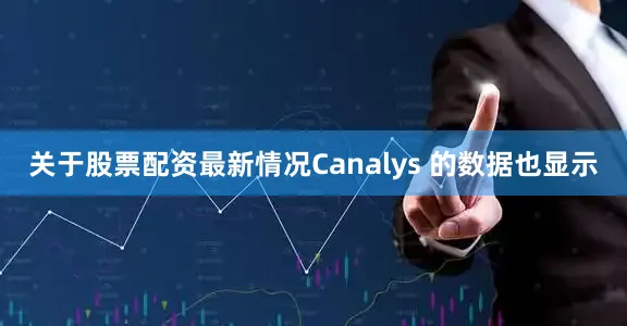 关于股票配资最新情况Canalys 的数据也显示