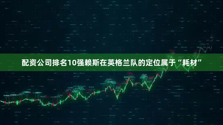 配资公司排名10强赖斯在英格兰队的定位属于“耗材”