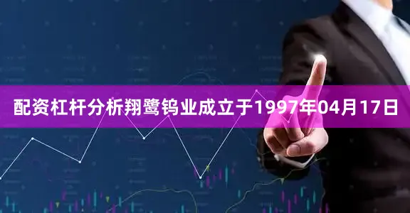 配资杠杆分析翔鹭钨业成立于1997年04月17日