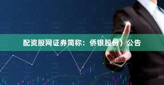 配资股网证券简称：侨银股份）公告