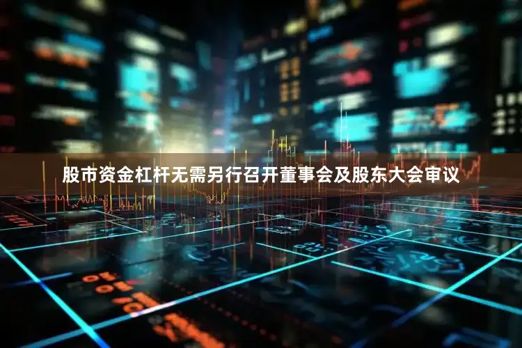 股市资金杠杆无需另行召开董事会及股东大会审议