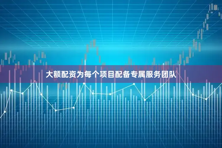大额配资为每个项目配备专属服务团队