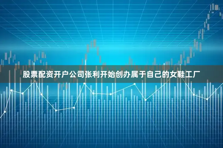 股票配资开户公司张利开始创办属于自己的女鞋工厂