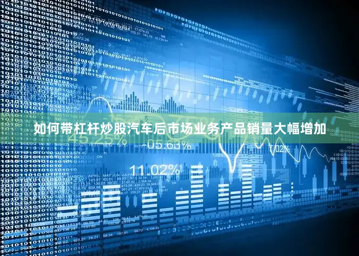 如何带杠杆炒股汽车后市场业务产品销量大幅增加