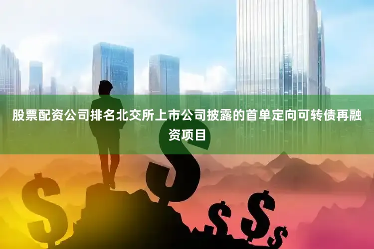 股票配资公司排名北交所上市公司披露的首单定向可转债再融资项目
