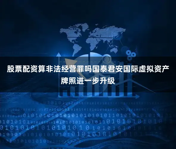 股票配资算非法经营罪吗国泰君安国际虚拟资产牌照进一步升级