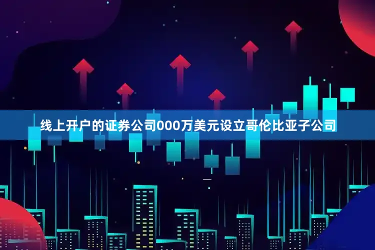 线上开户的证券公司000万美元设立哥伦比亚子公司