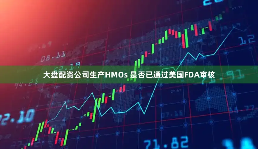 大盘配资公司生产HMOs 是否已通过美国FDA审核