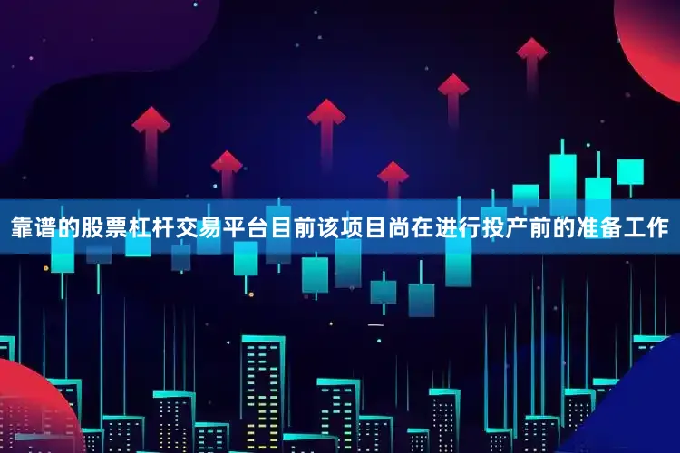 靠谱的股票杠杆交易平台目前该项目尚在进行投产前的准备工作