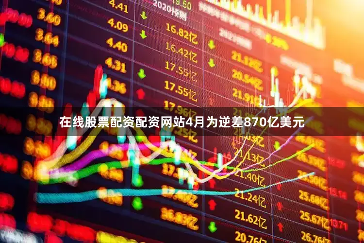 在线股票配资配资网站4月为逆差870亿美元