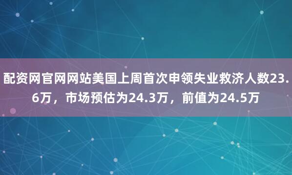 配资网官网网站美国上周首次申领失业救济人数23.6万，市场预估为24.3万，前值为24.5万