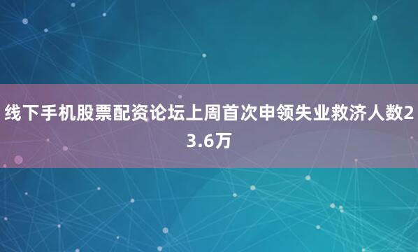 线下手机股票配资论坛上周首次申领失业救济人数23.6万