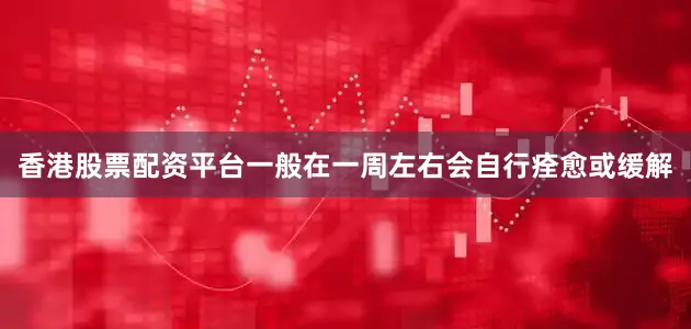 香港股票配资平台一般在一周左右会自行痊愈或缓解