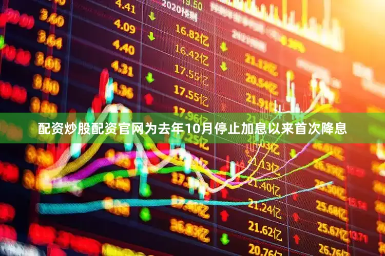 配资炒股配资官网为去年10月停止加息以来首次降息