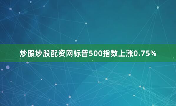 炒股炒股配资网　　标普500指数上涨0.75%