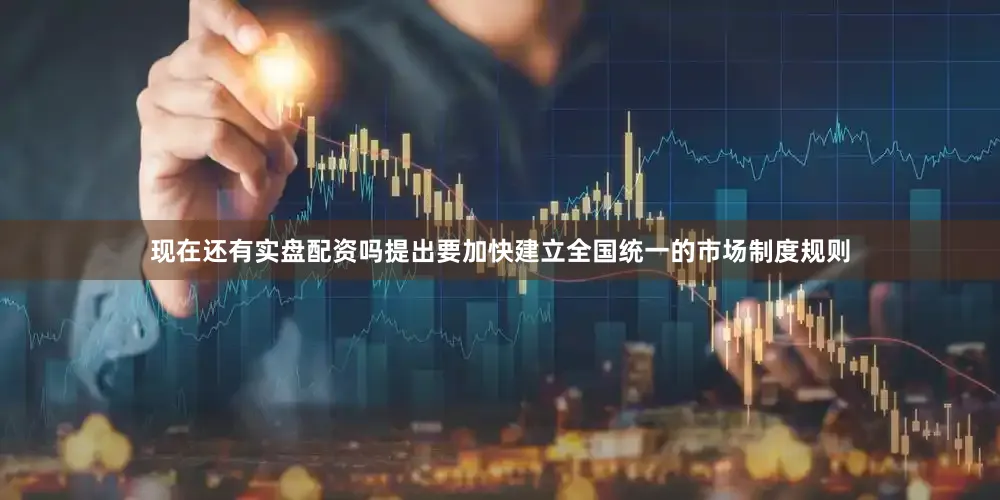 现在还有实盘配资吗提出要加快建立全国统一的市场制度规则