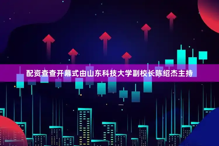 配资查查开幕式由山东科技大学副校长陈绍杰主持