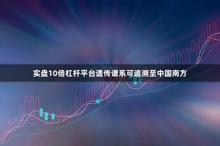 实盘10倍杠杆平台遗传谱系可追溯至中国南方