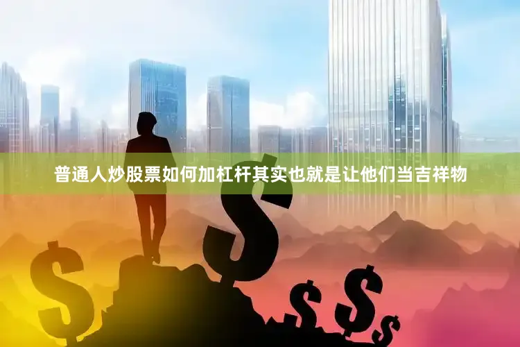 普通人炒股票如何加杠杆其实也就是让他们当吉祥物