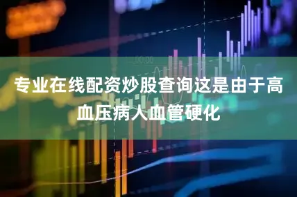 专业在线配资炒股查询这是由于高血压病人血管硬化