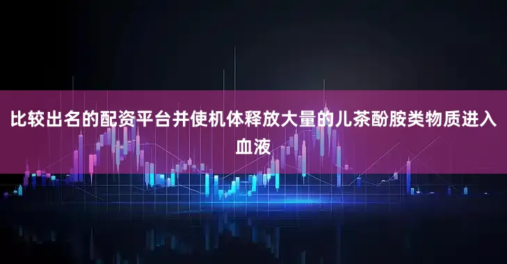 比较出名的配资平台并使机体释放大量的儿茶酚胺类物质进入血液
