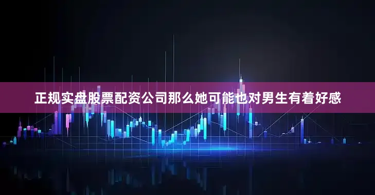 正规实盘股票配资公司那么她可能也对男生有着好感