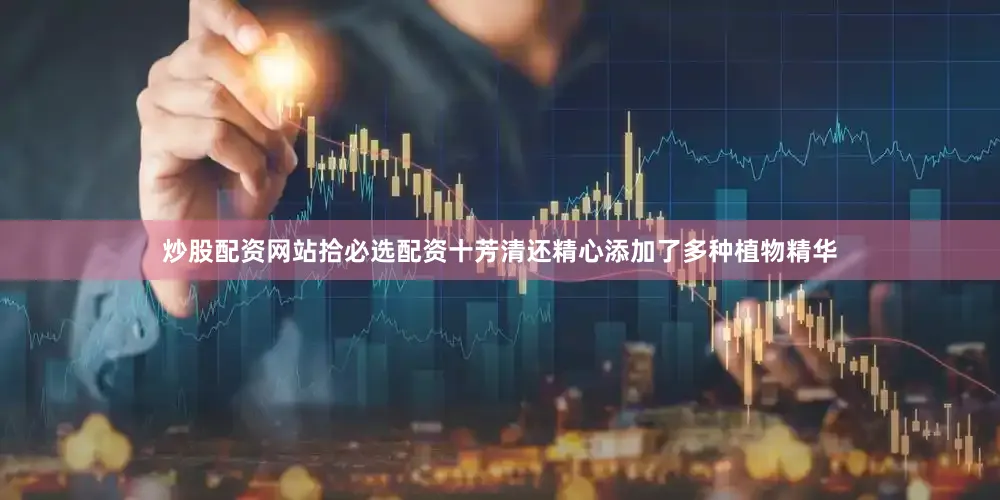 炒股配资网站拾必选配资十芳清还精心添加了多种植物精华