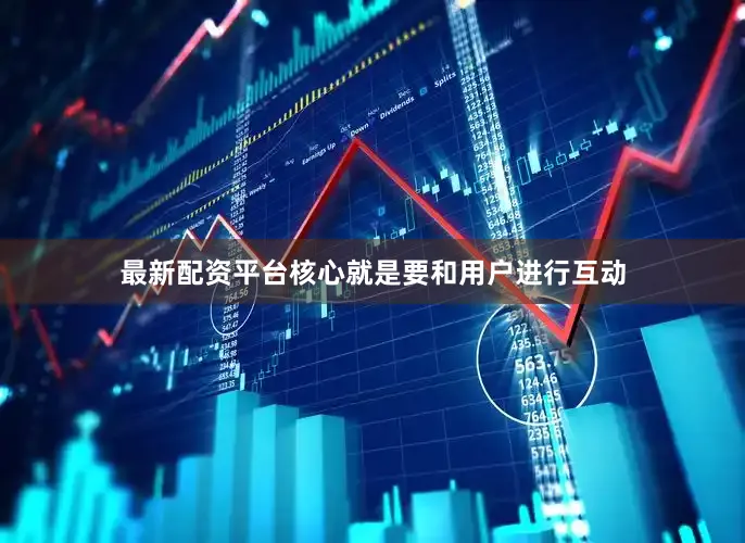 最新配资平台核心就是要和用户进行互动