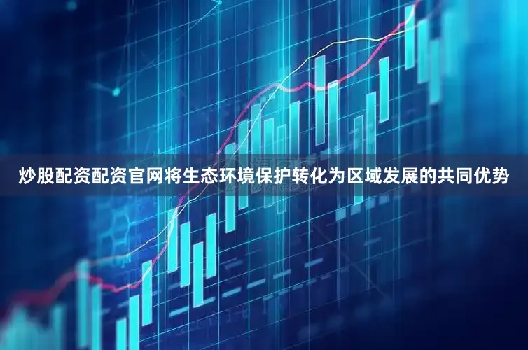 炒股配资配资官网将生态环境保护转化为区域发展的共同优势