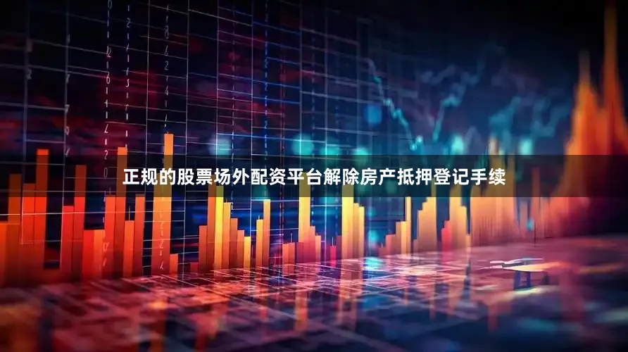 正规的股票场外配资平台解除房产抵押登记手续