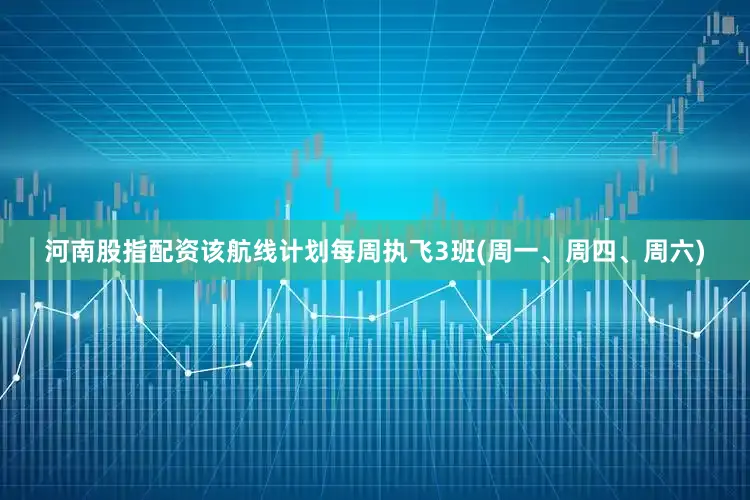 河南股指配资该航线计划每周执飞3班(周一、周四、周六)