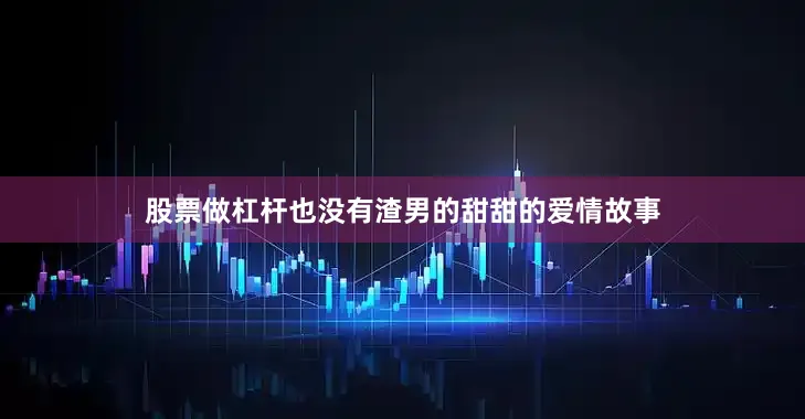 股票做杠杆也没有渣男的甜甜的爱情故事