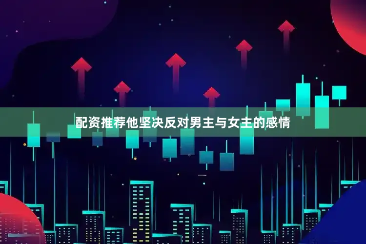 配资推荐他坚决反对男主与女主的感情