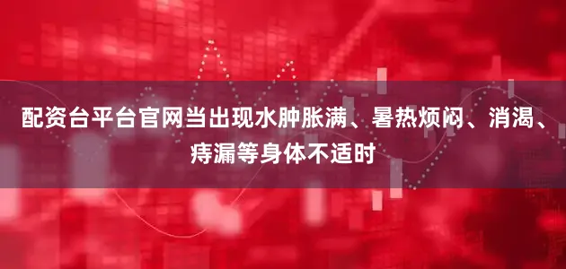 配资台平台官网当出现水肿胀满、暑热烦闷、消渴、痔漏等身体不适时