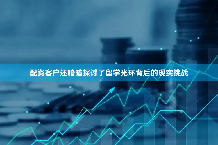 配资客户还暗暗探讨了留学光环背后的现实挑战