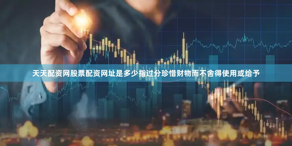 天天配资网股票配资网址是多少指过分珍惜财物而不舍得使用或给予