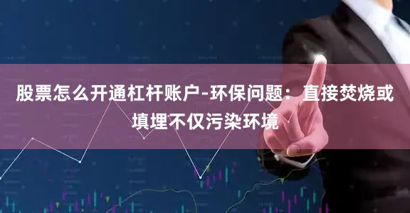 股票怎么开通杠杆账户-环保问题：直接焚烧或填埋不仅污染环境