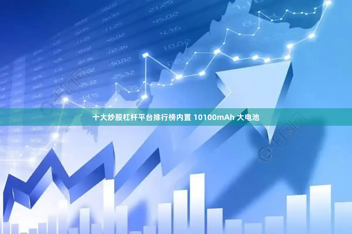 十大炒股杠杆平台排行榜内置 10100mAh 大电池