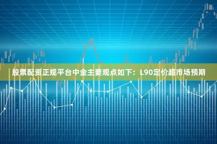 股票配资正规平台　　中金主要观点如下：　　L90定价超市场预期