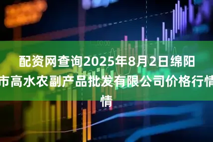 配资网查询2025年8月2日绵阳市高水农副产品批发有限公司价格行情