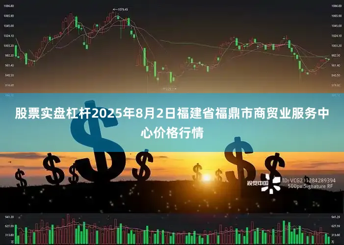 股票实盘杠杆2025年8月2日福建省福鼎市商贸业服务中心价格行情