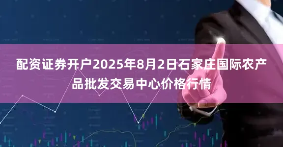 配资证券开户2025年8月2日石家庄国际农产品批发交易中心价格行情