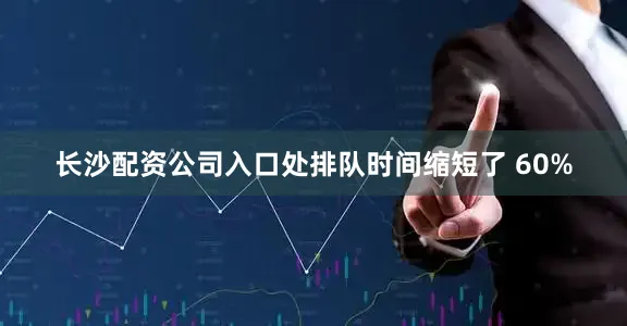 长沙配资公司入口处排队时间缩短了 60%