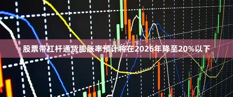 股票带杠杆通货膨胀率预计将在2026年降至20%以下