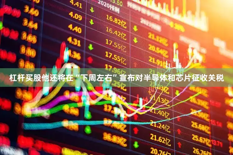 杠杆买股他还将在“下周左右”宣布对半导体和芯片征收关税